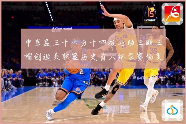 申京轰三十六分十四板七助三断三帽创造美职篮历史首人纪录赛场复盘：最新赛事动态与深度分析