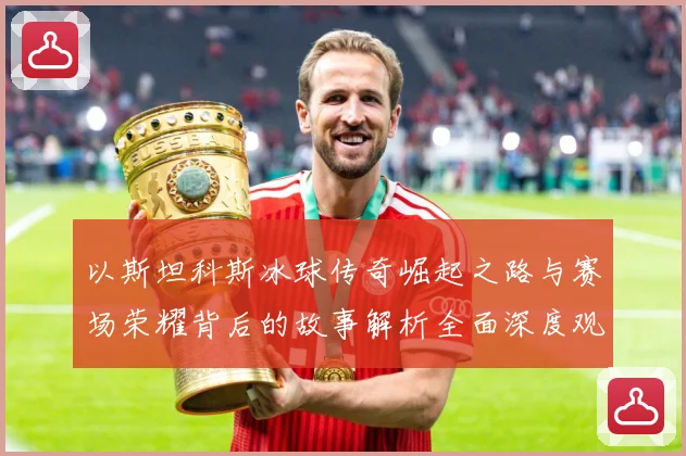 以斯坦科斯冰球传奇崛起之路与赛场荣耀背后的故事解析全面深度观察：最新赛事动态与深度分析