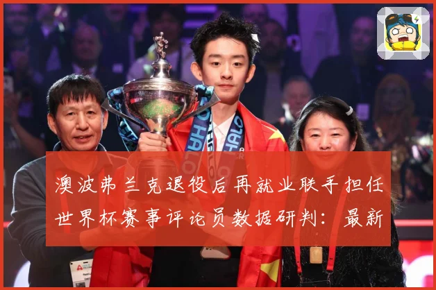 澳波弗兰克退役后再就业联手担任世界杯赛事评论员数据研判：最新赛事动态与深度分析