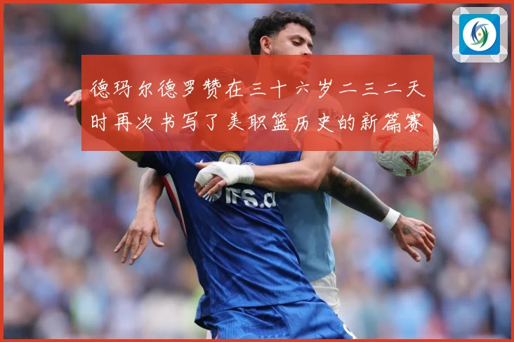德玛尔德罗赞在三十六岁二三二天时再次书写了美职篮历史的新篇赛场复盘：最新赛事动态与深度分析