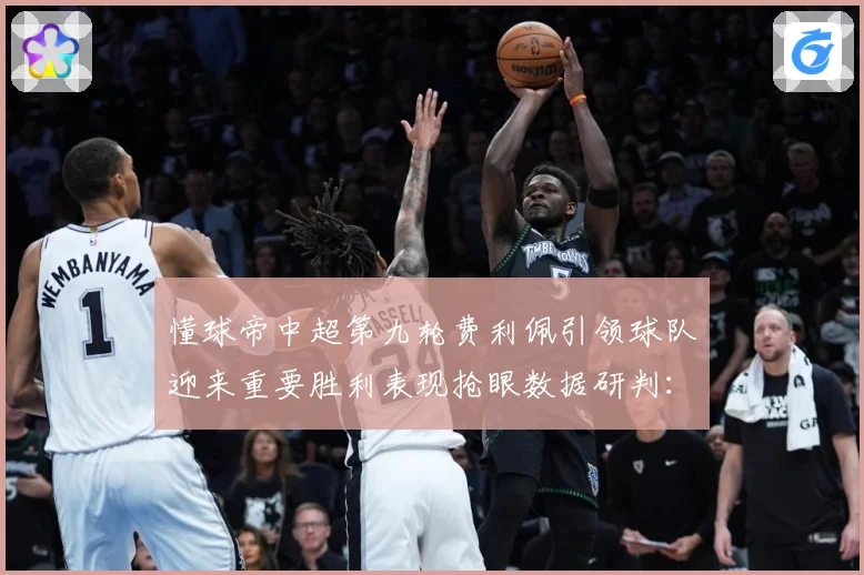 懂球帝中超第九轮费利佩引领球队迎来重要胜利表现抢眼数据研判：最新赛事动态与深度分析
