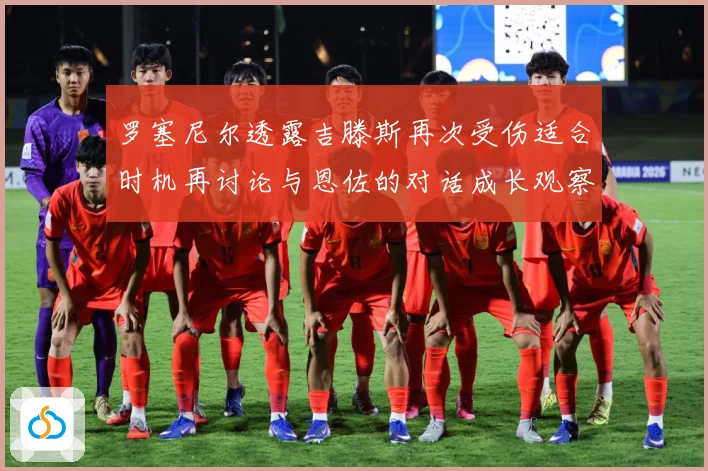 罗塞尼尔透露吉滕斯再次受伤适合时机再讨论与恩佐的对话成长观察：最新赛事动态与深度分析