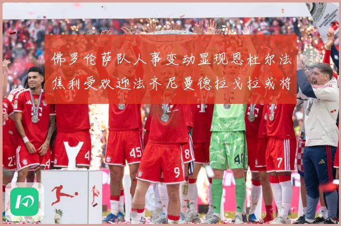 佛罗伦萨队人事变动显现恩杜尔法焦利受欢迎法齐尼曼德拉戈拉或将成长观察：最新赛事动态与深度分析