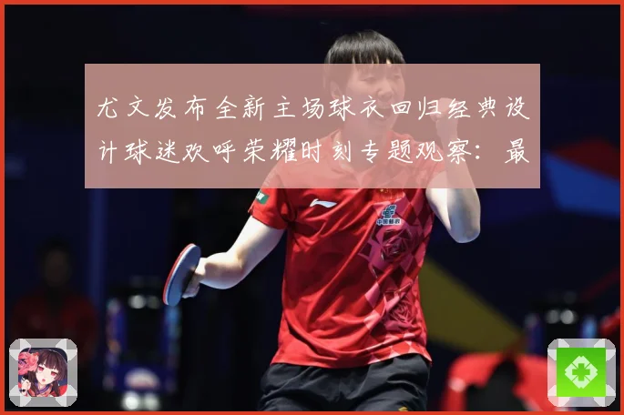 尤文发布全新主场球衣回归经典设计球迷欢呼荣耀时刻专题观察：最新赛事动态与深度分析