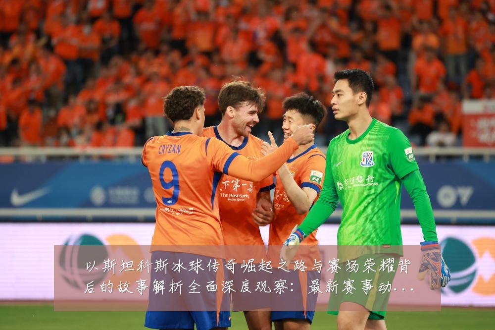 以斯坦科斯冰球传奇崛起之路与赛场荣耀背后的故事解析全面深度观察:最新赛事动态与深度分析