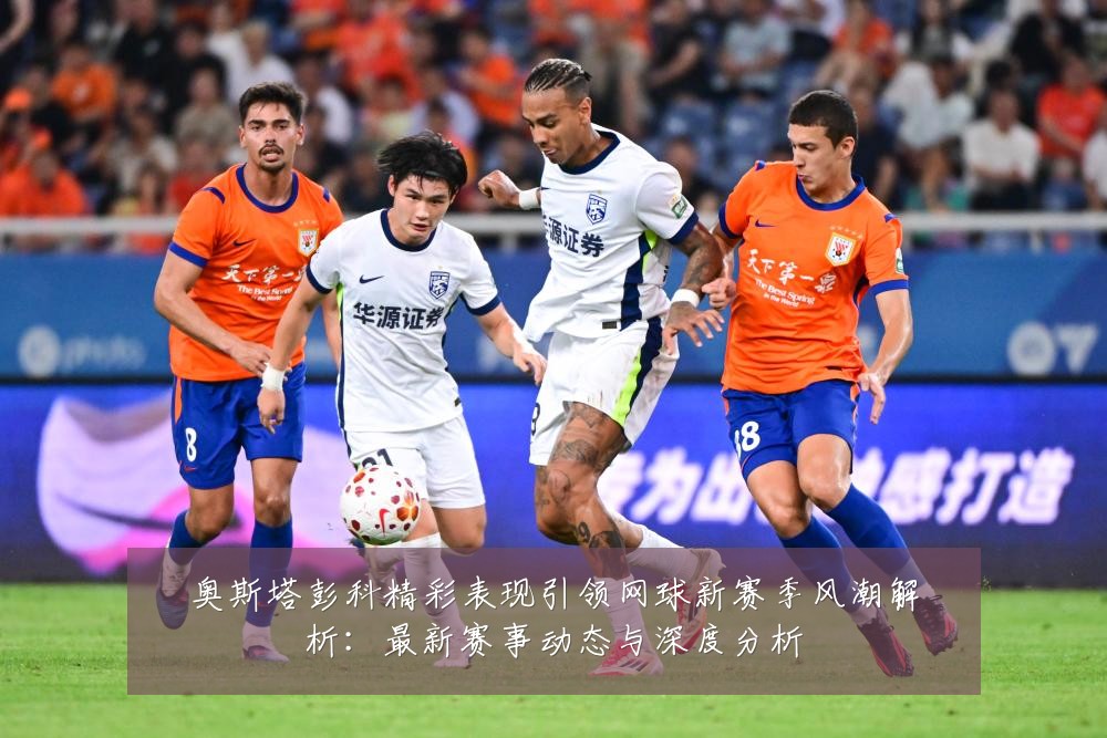 奥斯塔彭科精彩表现引领网球新赛季风潮解析：最新赛事动态与深度分析