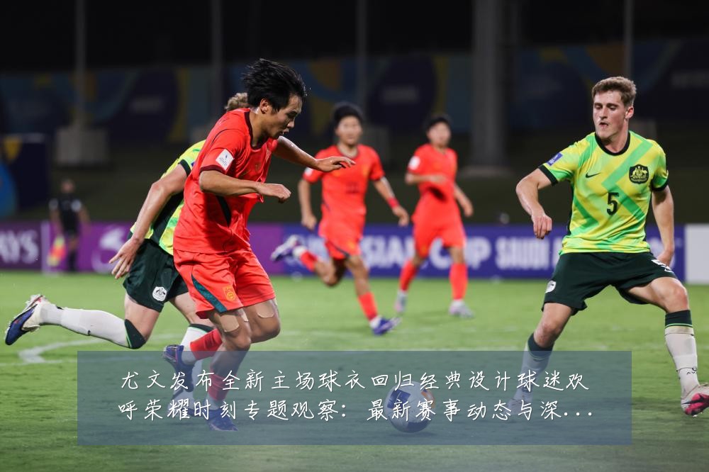 尤文发布全新主场球衣回归经典设计球迷欢呼荣耀时刻专题观察：最新赛事动态与深度分析