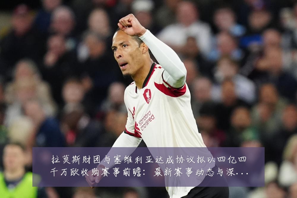 拉莫斯财团与塞维利亚达成协议拟以四亿四千万欧收购赛事前瞻：最新赛事动态与深度分析