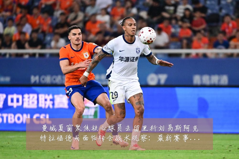 曼城夏窗聚焦核心球员去留里科刘易斯阿克特拉福德或面临转会战术观察：最新赛事动态与深度分析