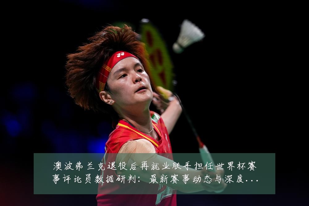 澳波弗兰克退役后再就业联手担任世界杯赛事评论员数据研判：最新赛事动态与深度分析