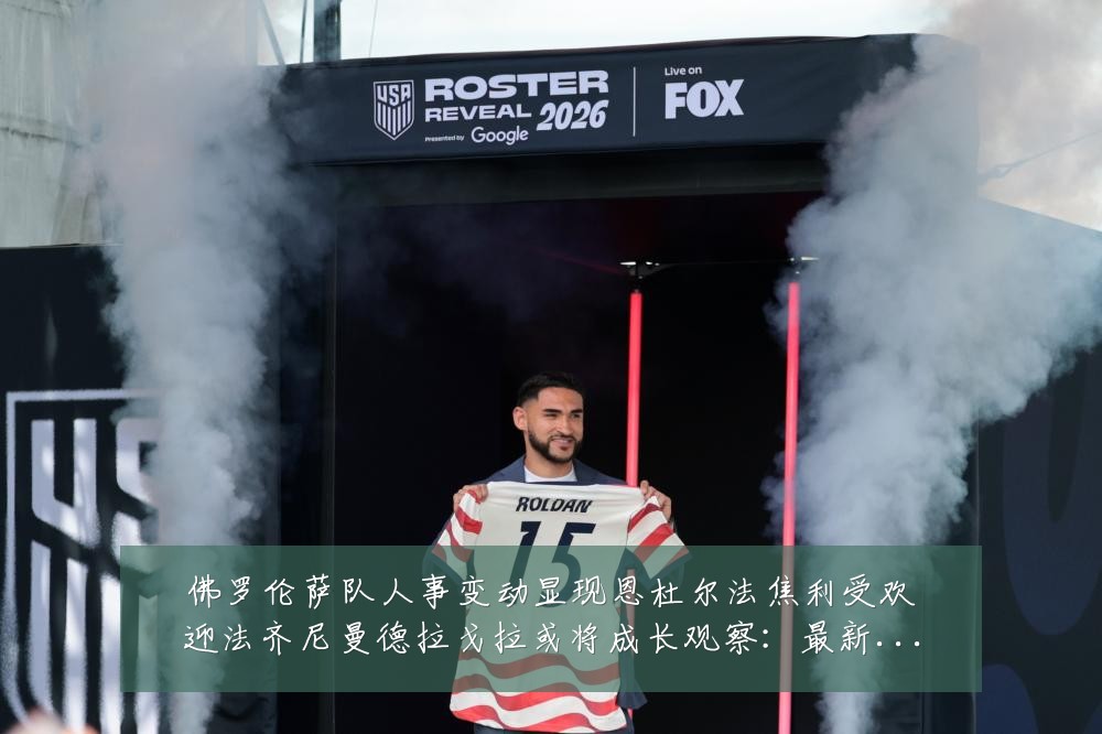 佛罗伦萨队人事变动显现恩杜尔法焦利受欢迎法齐尼曼德拉戈拉或将成长观察：最新赛事动态与深度分析