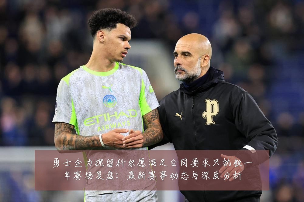 勇士全力挽留科尔愿满足合同要求只执教一年赛场复盘：最新赛事动态与深度分析