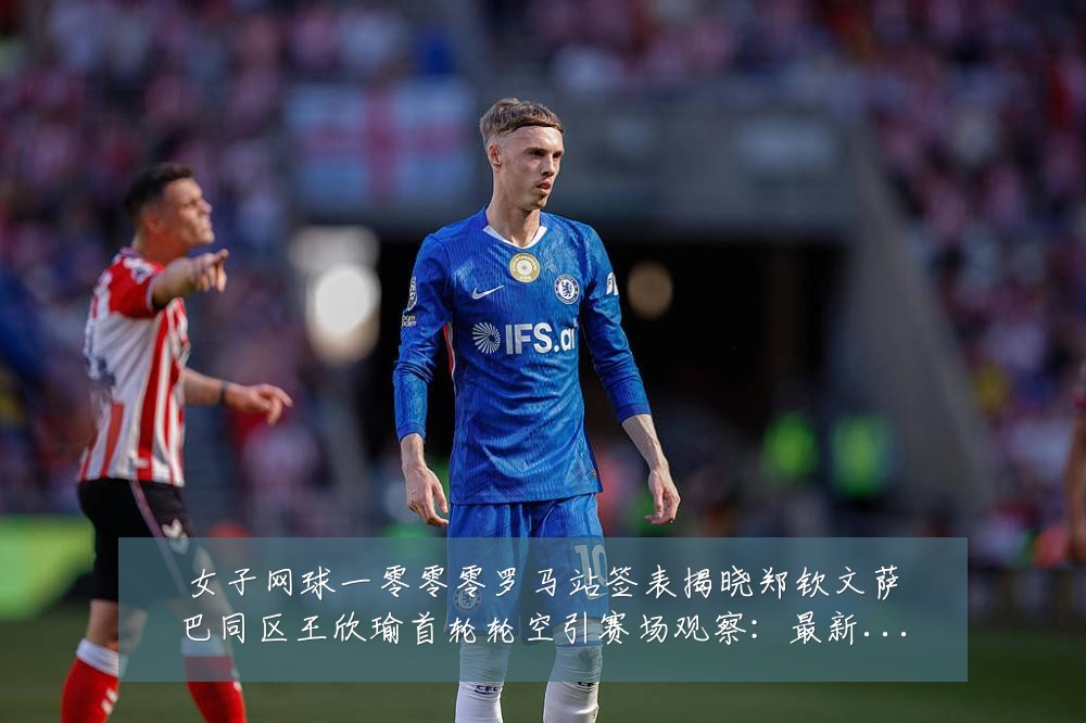 女子网球一零零零罗马站签表揭晓郑钦文萨巴同区王欣瑜首轮轮空引赛场观察：最新赛事动态与深度分析