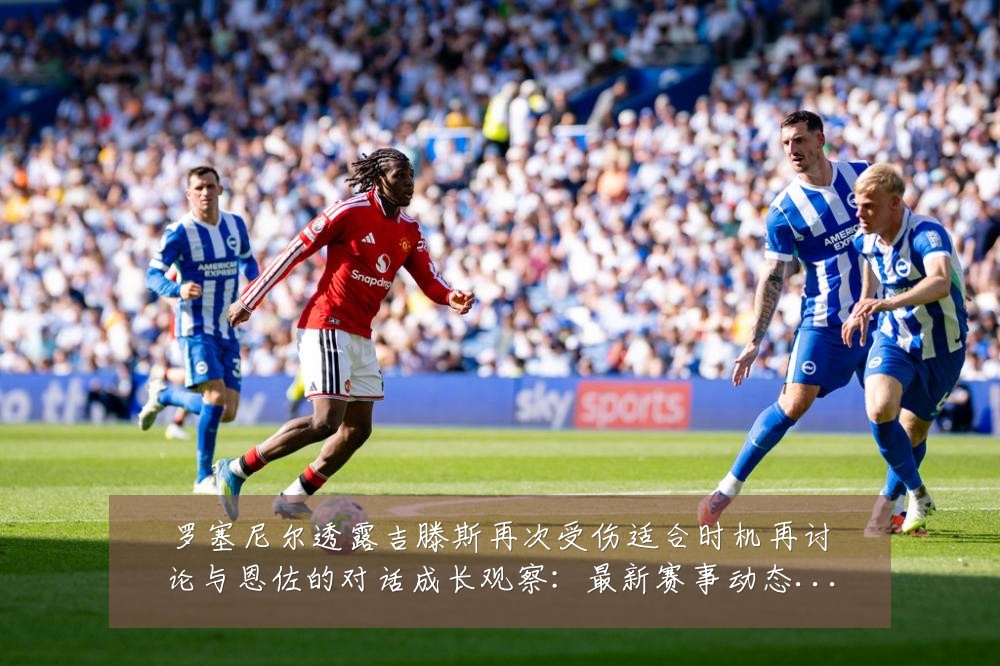 罗塞尼尔透露吉滕斯再次受伤适合时机再讨论与恩佐的对话成长观察:最新赛事动态与深度分析